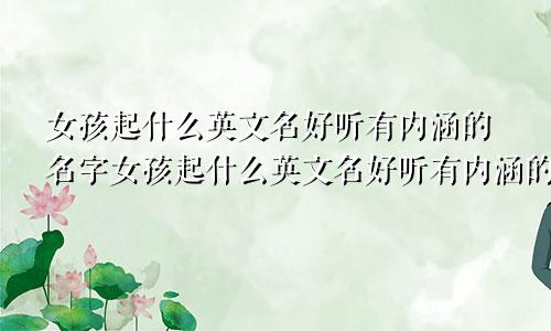 女孩起什么英文名好听有内涵的名字女孩起什么英文名好听有内涵的