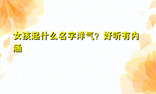 女孩起什么名字洋气?好听有内涵