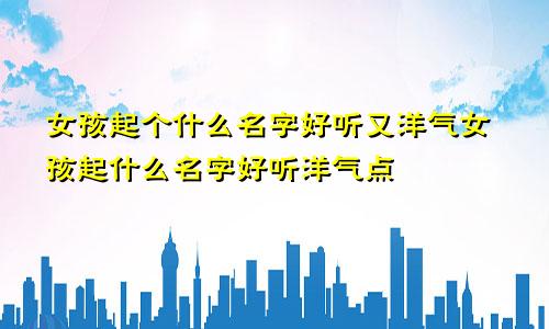 女孩起个什么名字好听又洋气女孩起什么名字好听洋气点