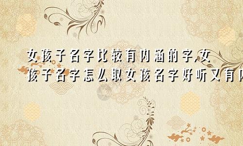 女孩子名字比较有内涵的字,女孩子名字怎么取女孩名字好听又有内涵的名字有哪些