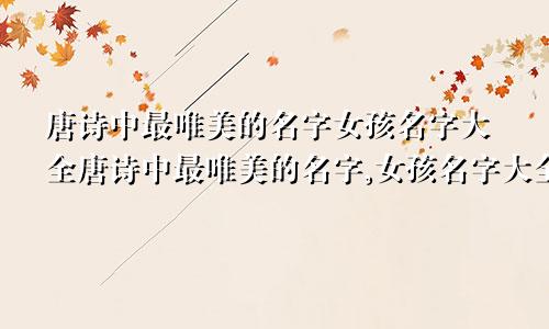 唐诗中最唯美的名字女孩名字大全唐诗中最唯美的名字,女孩名字大全四个字