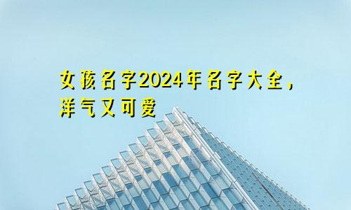 女孩名字2024年名字大全,洋气又可爱