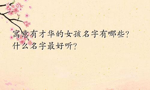 寓意有才华的女孩名字有哪些？什么名字最好听？