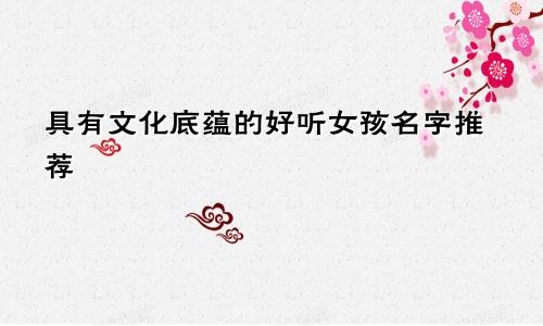 具有文化底蕴的好听女孩名字推荐