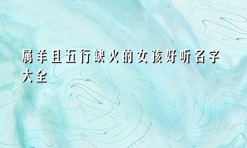 属羊且五行缺火的女孩好听名字大全