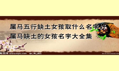 属马五行缺土女孩取什么名字好属马缺土的女孩名字大全集