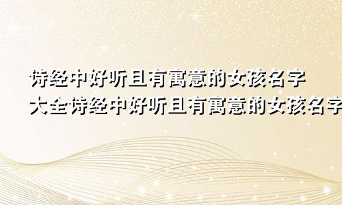 诗经中好听且有寓意的女孩名字大全诗经中好听且有寓意的女孩名字有哪些