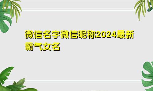 微信名字微信昵称2024最新霸气女名