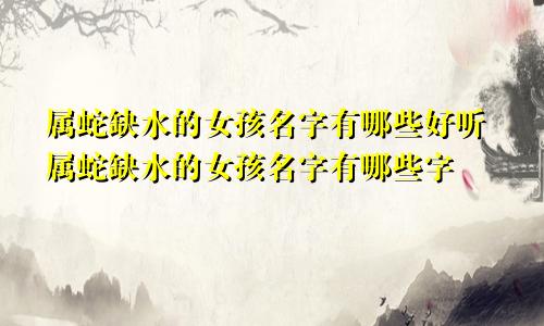属蛇缺水的女孩名字有哪些好听属蛇缺水的女孩名字有哪些字
