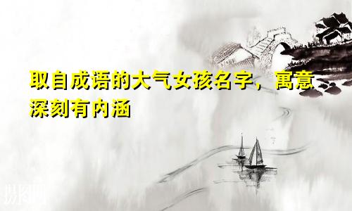 取自成语的大气女孩名字,寓意深刻有内涵