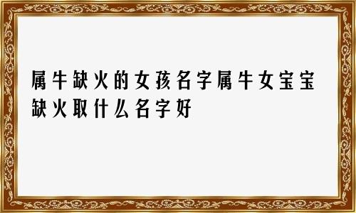 属牛缺火的女孩名字属牛女宝宝缺火取什么名字好