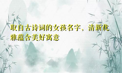 取自古诗词的女孩名字，清新优雅蕴含美好寓意