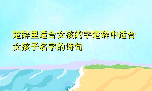 楚辞里适合女孩的字楚辞中适合女孩子名字的诗句