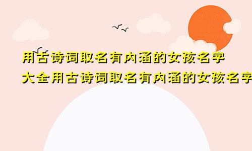 用古诗词取名有内涵的女孩名字大全用古诗词取名有内涵的女孩名字有哪些