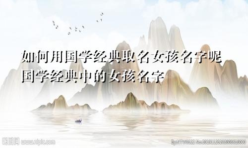 如何用国学经典取名女孩名字呢国学经典中的女孩名字