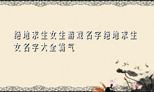 绝地求生女生游戏名字绝地求生女名字大全霸气
