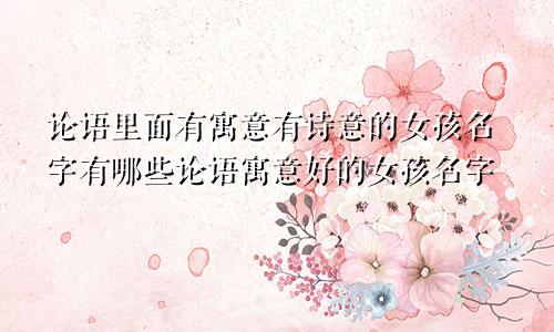 论语里面有寓意有诗意的女孩名字有哪些论语寓意好的女孩名字