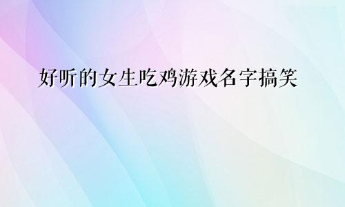 好听的女生吃鸡游戏名字搞笑