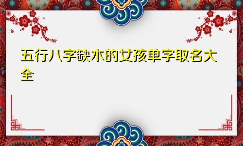 五行八字缺木的女孩单字取名大全