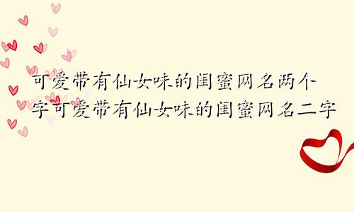 可爱带有仙女味的闺蜜网名两个字可爱带有仙女味的闺蜜网名二字