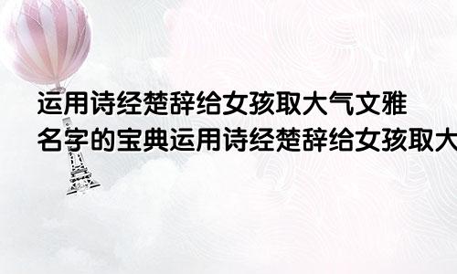 运用诗经楚辞给女孩取大气文雅名字的宝典运用诗经楚辞给女孩取大气文雅名字的宝典有哪些