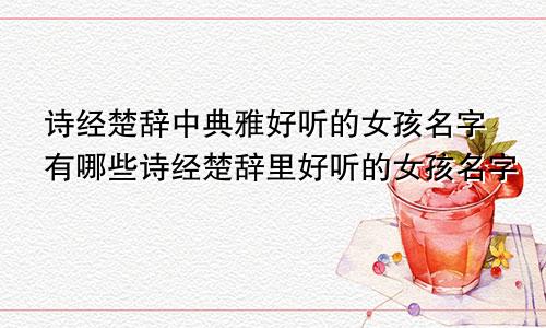 诗经楚辞中典雅好听的女孩名字有哪些诗经楚辞里好听的女孩名字