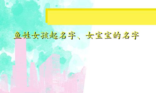 鱼姓女孩起名字、女宝宝的名字