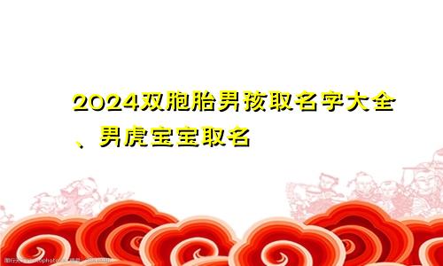 2024双胞胎男孩取名字大全、男虎宝宝取名