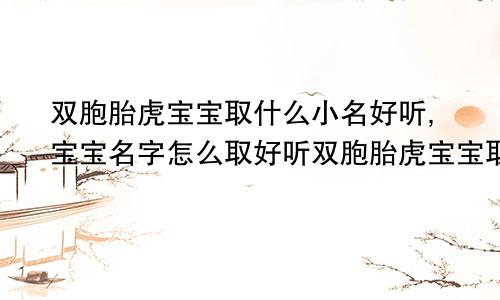 双胞胎虎宝宝取什么小名好听,宝宝名字怎么取好听双胞胎虎宝宝取什么小名好听,宝宝名字怎么取