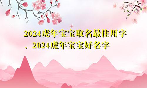 2024虎年宝宝取名最佳用字、2024虎年宝宝好名字