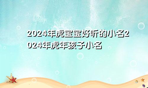 2024年虎宝宝好听的小名2024年虎年孩子小名