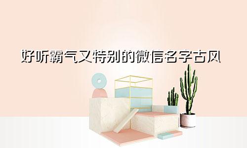 好听霸气又特别的微信名字古风