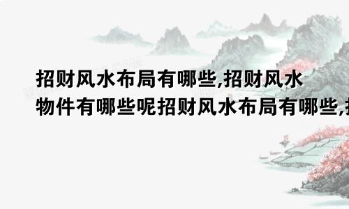 招财风水布局有哪些,招财风水物件有哪些呢招财风水布局有哪些,招财风水物件有哪些好