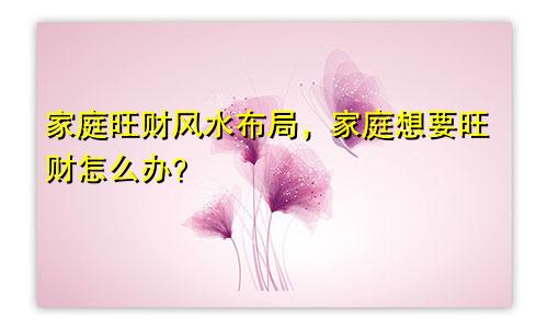 家庭旺财风水布局，家庭想要旺财怎么办？