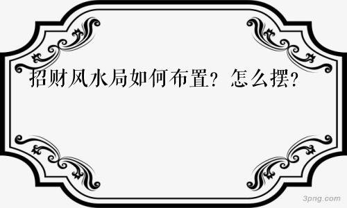 招财风水局如何布置？怎么摆？