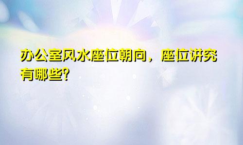 办公室风水座位朝向，座位讲究有哪些？