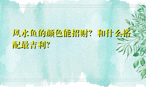 风水鱼的颜色能招财？和什么搭配最吉利？