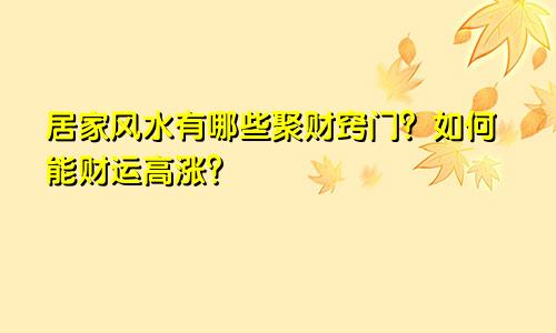 居家风水有哪些聚财窍门？如何能财运高涨？