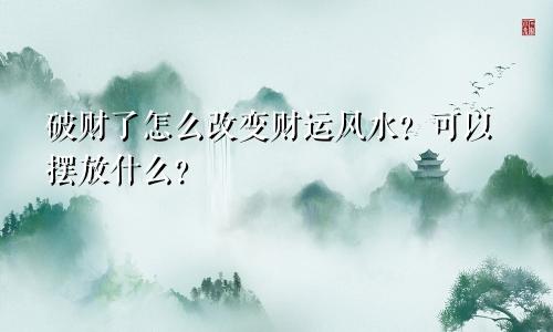 破财了怎么改变财运风水？可以摆放什么？