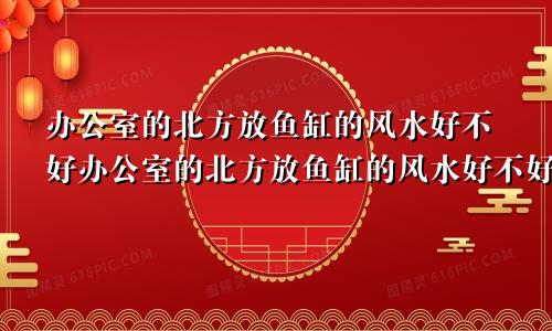 办公室的北方放鱼缸的风水好不好办公室的北方放鱼缸的风水好不好呀