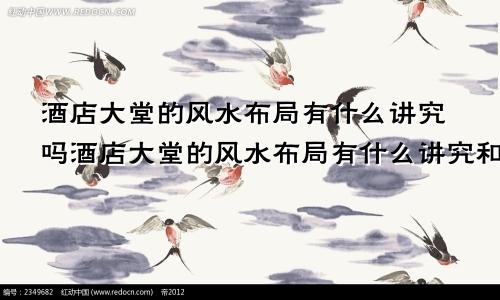 酒店大堂的风水布局有什么讲究吗酒店大堂的风水布局有什么讲究和忌讳