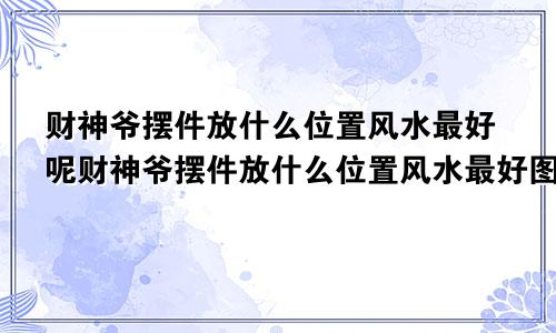 财神爷摆件放什么位置风水最好呢财神爷摆件放什么位置风水最好图片