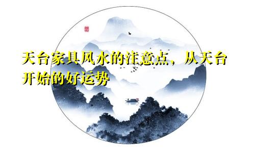 天台家具风水的注意点,从天台开始的好运势
