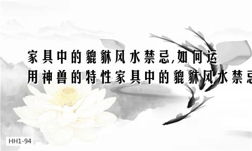 家具中的貔貅风水禁忌,如何运用神兽的特性家具中的貔貅风水禁忌,如何运用神兽的特性和作用