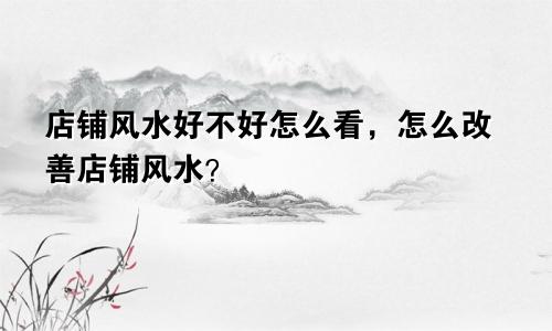 店铺风水好不好怎么看，怎么改善店铺风水？