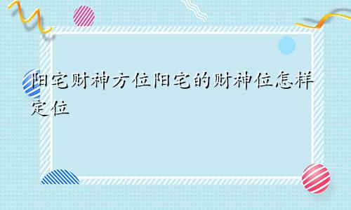阳宅财神方位阳宅的财神位怎样定位