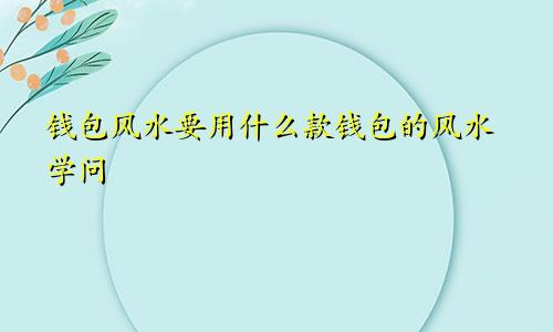 钱包风水要用什么款钱包的风水学问