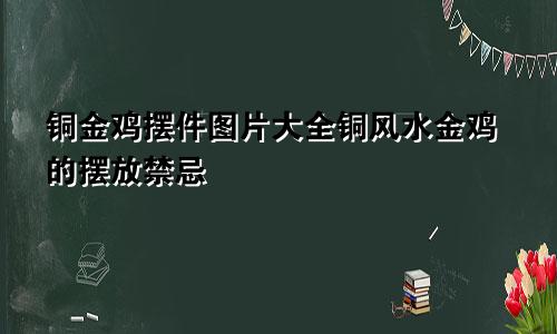 铜金鸡摆件图片大全铜风水金鸡的摆放禁忌