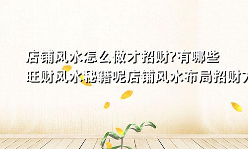 店铺风水怎么做才招财?有哪些旺财风水秘籍呢店铺风水布局招财方法