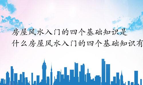 房屋风水入门的四个基础知识是什么房屋风水入门的四个基础知识有哪些
